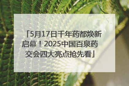 5月17日千年药都焕新启幕！2025中国百泉药交会四大亮点抢先看