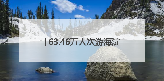 63.46万人次游海淀！大小朋友一起玩嗨了