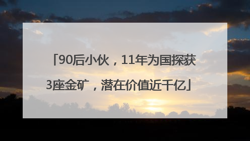 90后小伙，11年为国探获3座金矿，潜在价值近千亿