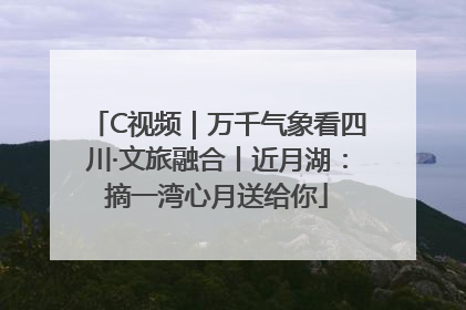 C视频｜万千气象看四川·文旅融合丨近月湖：摘一湾心月送给你