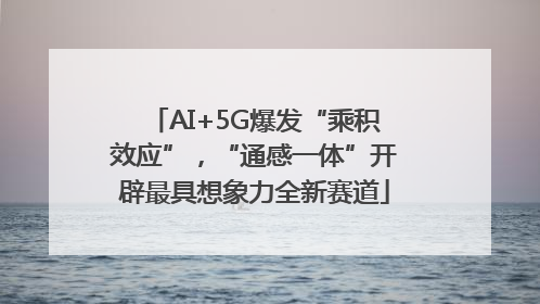 AI+5G爆发“乘积效应”，“通感一体”开辟最具想象力全新赛道
