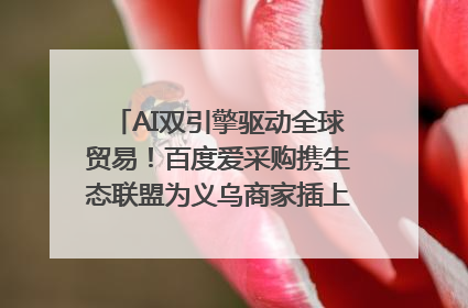 AI双引擎驱动全球贸易！百度爱采购携生态联盟为义乌商家插上“数字翅膀”