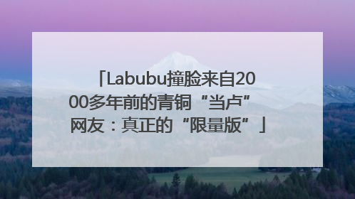 Labubu撞脸来自2000多年前的青铜“当卢” 网友：真正的“限量版”